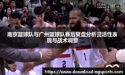 南京篮球队与广州篮球队赛后复盘分析灵活性表现与战术调整