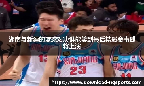 湖南与新疆的篮球对决谁能笑到最后精彩赛事即将上演