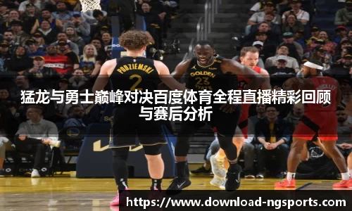 猛龙与勇士巅峰对决百度体育全程直播精彩回顾与赛后分析